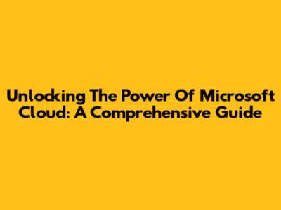Unlocking The Power Of Microsoft Cloud: A Comprehensive Guide