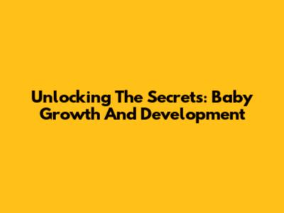 Unlocking The Secrets: Baby Growth And Development