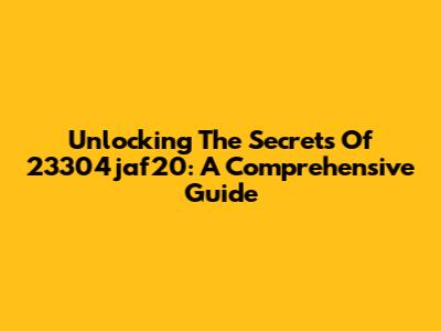 Unlocking The Secrets Of 23304jaf20: A Comprehensive Guide