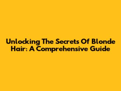 Unlocking The Secrets Of Blonde Hair: A Comprehensive Guide