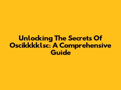 Unlocking The Secrets Of Oscikkkklsc: A Comprehensive Guide