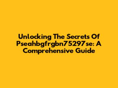 Unlocking The Secrets Of Pseahbgfrgbn75297se: A Comprehensive Guide