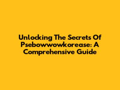 Unlocking The Secrets Of Psebowwowkorease: A Comprehensive Guide