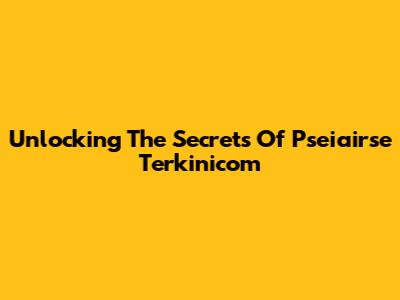 Unlocking The Secrets Of Pseiairse Terkinicom