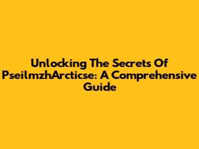 Unlocking The Secrets Of PseilmzhArcticse: A Comprehensive Guide