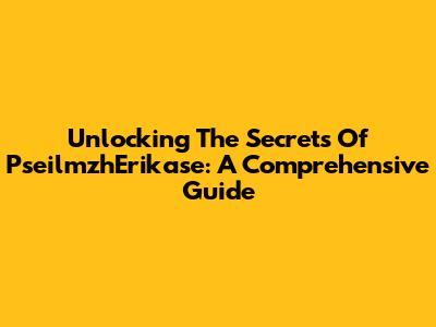 Unlocking The Secrets Of PseilmzhErikase: A Comprehensive Guide