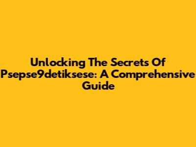 Unlocking The Secrets Of Psepse9detiksese: A Comprehensive Guide