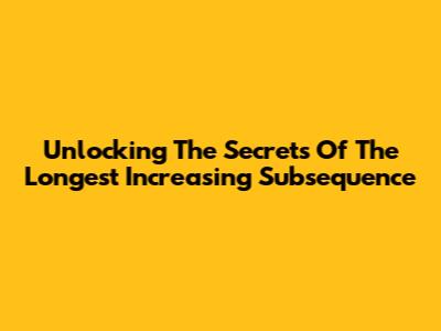 Unlocking The Secrets Of The Longest Increasing Subsequence