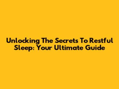 Unlocking The Secrets To Restful Sleep: Your Ultimate Guide
