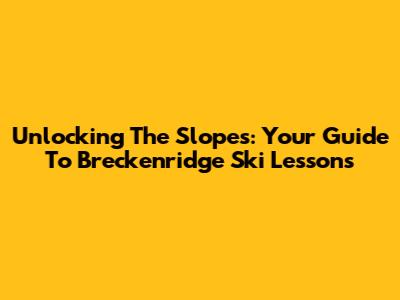 Unlocking The Slopes: Your Guide To Breckenridge Ski Lessons