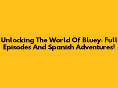 Unlocking The World Of 'Bluey': Full Episodes And Spanish Adventures!