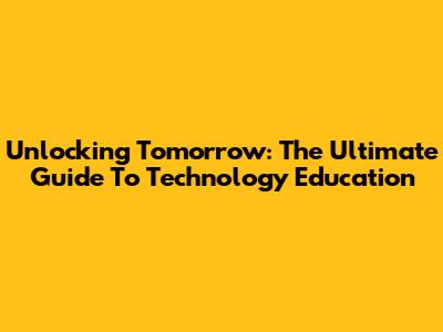 Unlocking Tomorrow: The Ultimate Guide To Technology Education