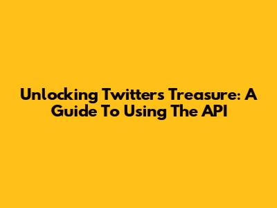Unlocking Twitter's Treasure: A Guide To Using The API