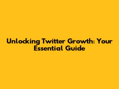 Unlocking Twitter Growth: Your Essential Guide