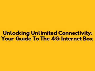 Unlocking Unlimited Connectivity: Your Guide To The 4G Internet Box