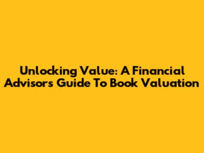 Unlocking Value: A Financial Advisor's Guide To Book Valuation