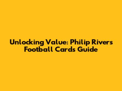 Unlocking Value: Philip Rivers Football Cards Guide