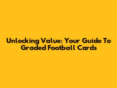 Unlocking Value: Your Guide To Graded Football Cards