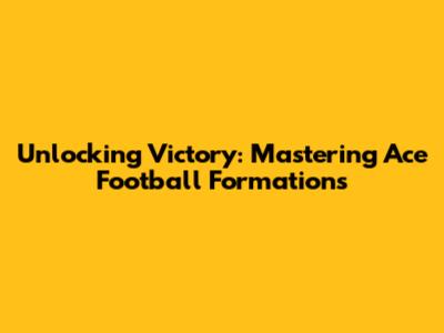 Unlocking Victory: Mastering Ace Football Formations
