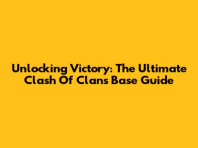 Unlocking Victory: The Ultimate Clash Of Clans Base Guide