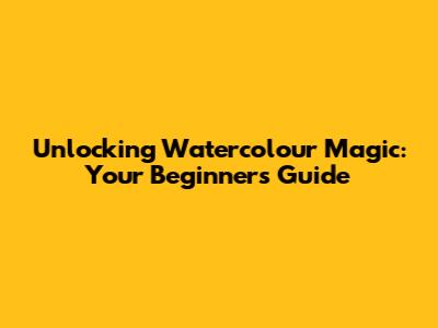 Unlocking Watercolour Magic: Your Beginner's Guide