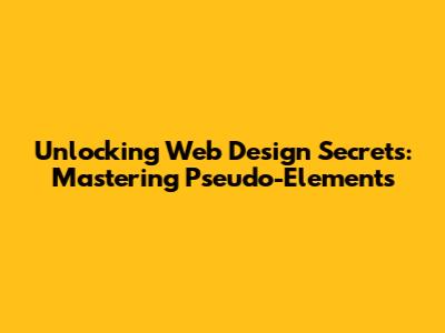 Unlocking Web Design Secrets: Mastering Pseudo-Elements