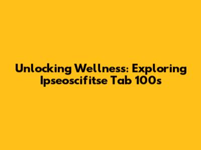 Unlocking Wellness: Exploring Ipseoscifitse Tab 100s
