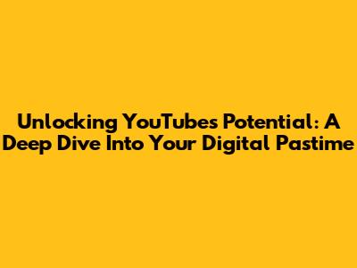 Unlocking YouTube's Potential: A Deep Dive Into Your Digital Pastime