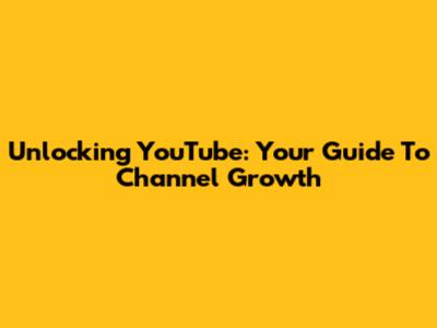 Unlocking YouTube: Your Guide To Channel Growth