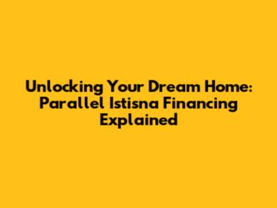 Unlocking Your Dream Home: Parallel Istisna Financing Explained
