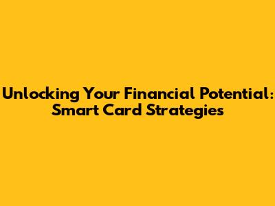 Unlocking Your Financial Potential: Smart Card Strategies