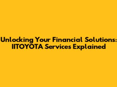 Unlocking Your Financial Solutions: IITOYOTA Services Explained