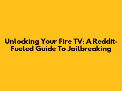 Unlocking Your Fire TV: A Reddit-Fueled Guide To Jailbreaking
