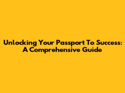 Unlocking Your Passport To Success: A Comprehensive Guide