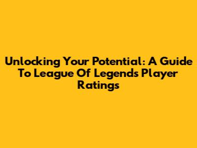 Unlocking Your Potential: A Guide To League Of Legends Player Ratings