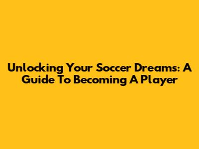 Unlocking Your Soccer Dreams: A Guide To Becoming A Player