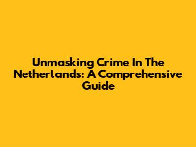 Unmasking Crime In The Netherlands: A Comprehensive Guide
