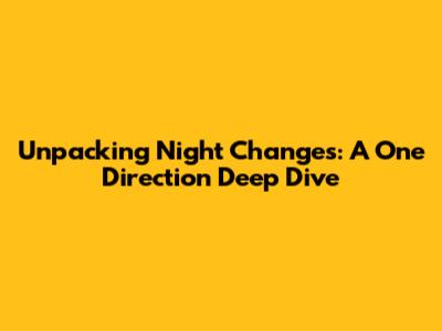 Unpacking 'Night Changes': A One Direction Deep Dive