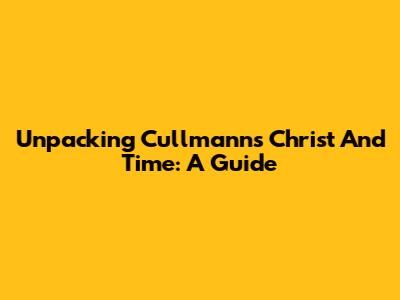 Unpacking Cullmann's 'Christ And Time': A Guide