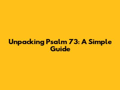 Unpacking Psalm 73: A Simple Guide