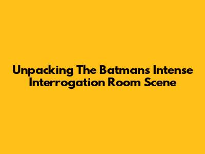 Unpacking The Batman's Intense Interrogation Room Scene