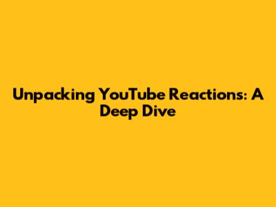 Unpacking YouTube Reactions: A Deep Dive