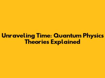 Unraveling Time: Quantum Physics Theories Explained