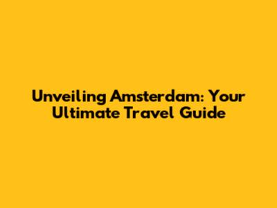 Unveiling Amsterdam: Your Ultimate Travel Guide