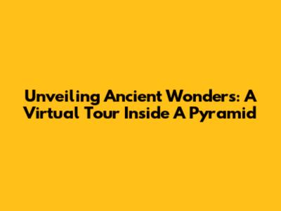 Unveiling Ancient Wonders: A Virtual Tour Inside A Pyramid