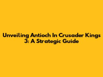 Unveiling Antioch In Crusader Kings 3: A Strategic Guide