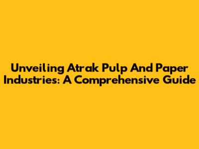 Unveiling Atrak Pulp And Paper Industries: A Comprehensive Guide