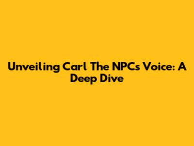 Unveiling Carl The NPC's Voice: A Deep Dive