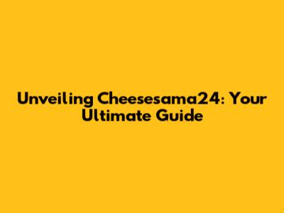 Unveiling Cheesesama24: Your Ultimate Guide