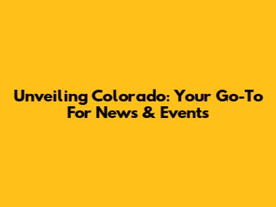 Unveiling Colorado: Your Go-To For News & Events